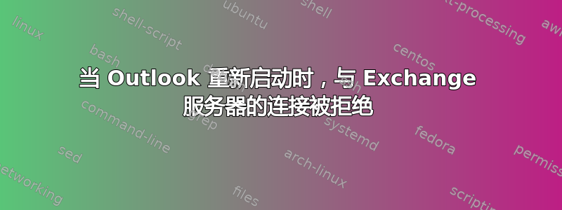 当 Outlook 重新启动时，与 Exchange 服务器的连接被拒绝