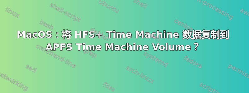 MacOS：将 HFS+ Time Machine 数据复制到 APFS Time Machine Volume？