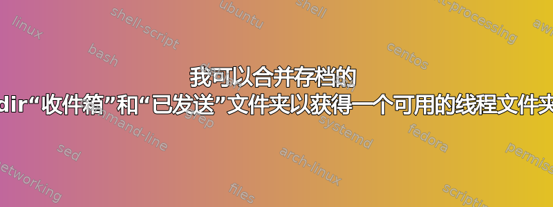 我可以合并存档的 maildir“收件箱”和“已发送”文件夹以获得一个可用的线程文件夹吗？