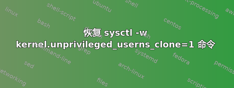 恢复 sysctl -w kernel.unprivileged_userns_clone=1 命令