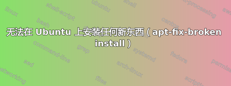 无法在 Ubuntu 上安装任何新东西（apt-fix-broken install）