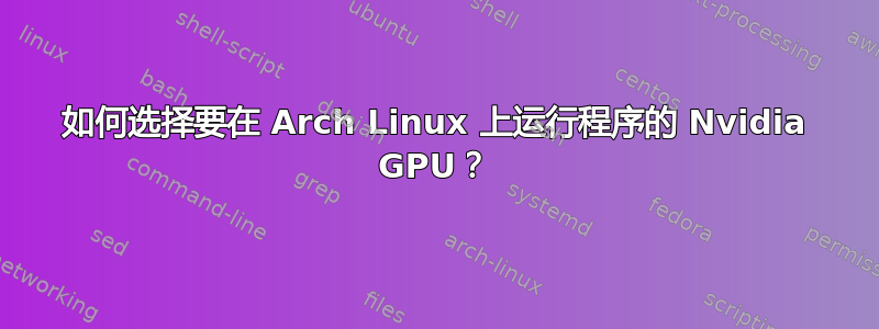 如何选择要在 Arch Linux 上运行程序的 Nvidia GPU？