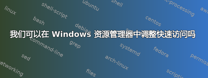 我们可以在 Windows 资源管理器中调整快速访问吗