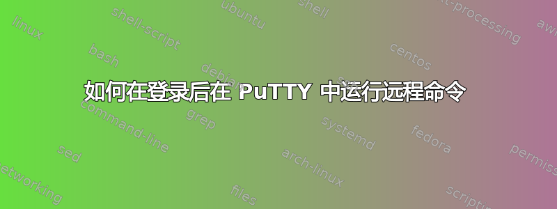 如何在登录后在 PuTTY 中运行远程命令