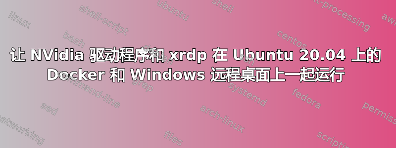 让 NVidia 驱动程序和 xrdp 在 Ubuntu 20.04 上的 Docker 和 Windows 远程桌面上一起运行