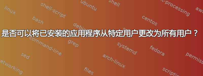 是否可以将已安装的应用程序从特定用户更改为所有用户？