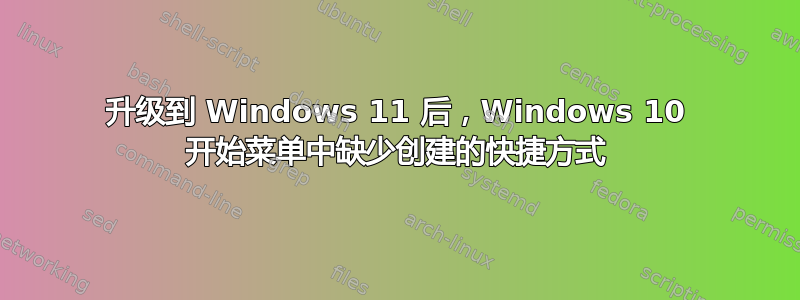 升级到 Windows 11 后，Windows 10 开始菜单中缺少创建的快捷方式