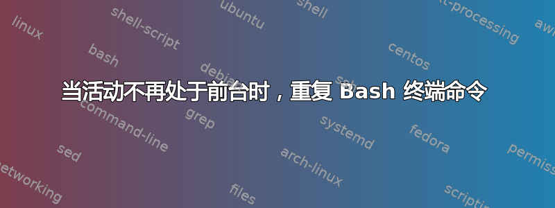 当活动不再处于前台时，重复 Bash 终端命令