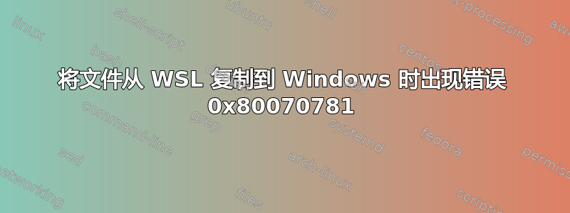 将文件从 WSL 复制到 Windows 时出现错误 0x80070781