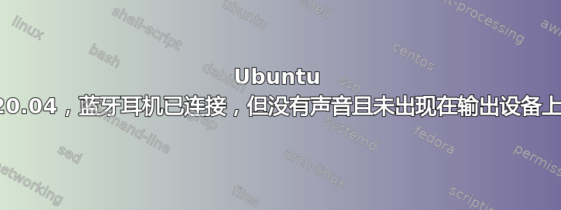 Ubuntu 20.04，蓝牙耳机已连接，但没有声音且未出现在输出设备上