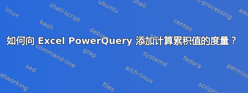 如何向 Excel PowerQuery 添加计算累积值的度量？