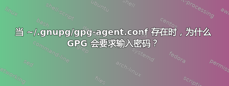 当 ~/.gnupg/gpg-agent.conf 存在时，为什么 GPG 会要求输入密码？