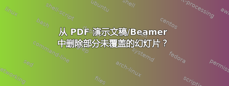 从 PDF 演示文稿/Beamer 中删除部分未覆盖的幻灯片？