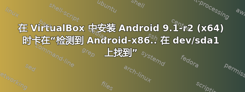 在 VirtualBox 中安装 Android 9.1-r2 (x64) 时卡在“检测到 Android-x86.. 在 dev/sda1 上找到”