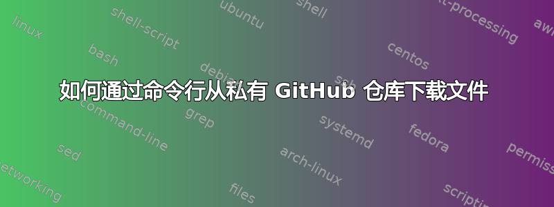 如何通过命令行从私有 GitHub 仓库下载文件