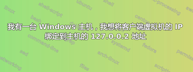 我有一台 Windows 主机，我想将客户端虚拟机的 IP 绑定到主机的 127.0.0.2 地址