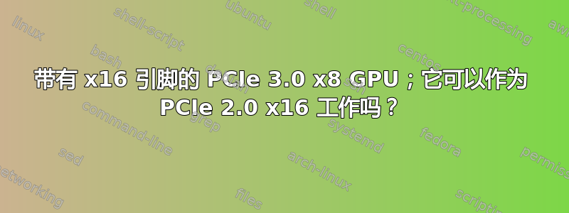 带有 x16 引脚的 PCIe 3.0 x8 GPU；它可以作为 PCIe 2.0 x16 工作吗？