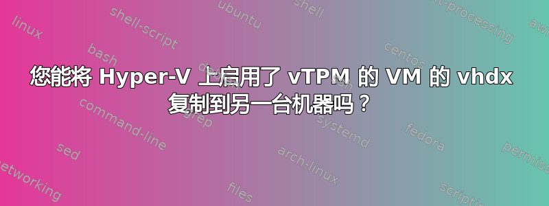 您能将 Hyper-V 上启用了 vTPM 的 VM 的 vhdx 复制到另一台机器吗？