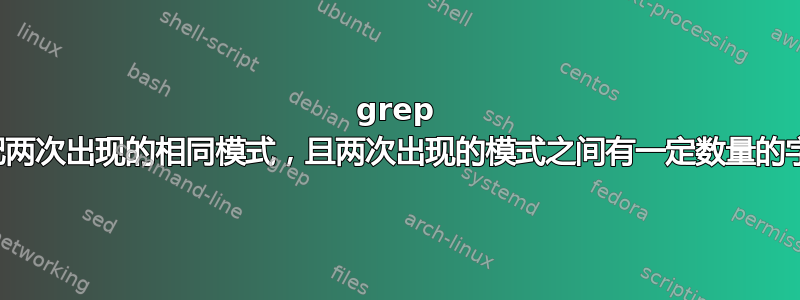 grep 匹配两次出现的相同模式，且两次出现的模式之间有一定数量的字符