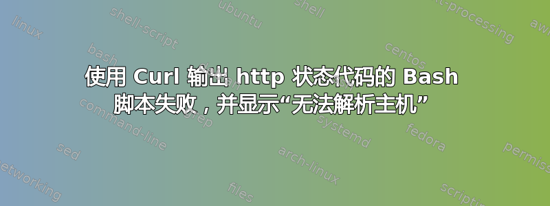 使用 Curl 输出 http 状态代码的 Bash 脚本失败，并显示“无法解析主机”