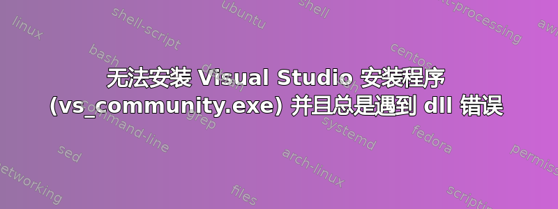 无法安装 Visual Studio 安装程序 (vs_community.exe) 并且总是遇到 dll 错误