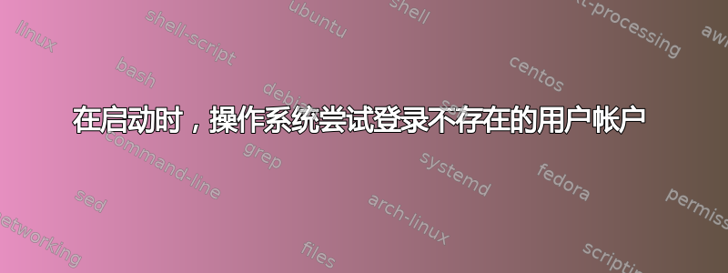 在启动时，操作系统尝试登录不存在的用户帐户