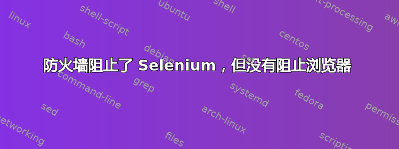 防火墙阻止了 Selenium，但没有阻止浏览器