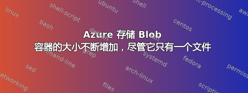 Azure 存储 Blob 容器的大小不断增加，尽管它只有一个文件