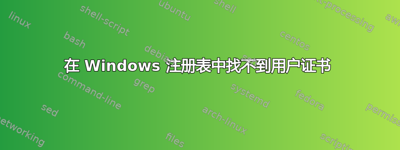 在 Windows 注册表中找不到用户证书