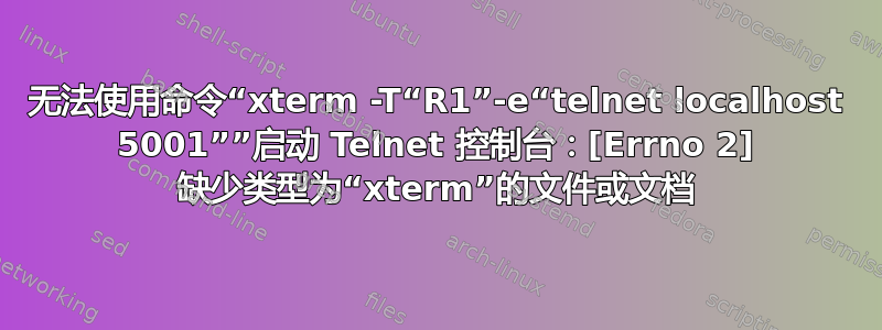 无法使用命令“xterm -T“R1”-e“telnet localhost 5001””启动 Telnet 控制台：[Errno 2] 缺少类型为“xterm”的文件或文档