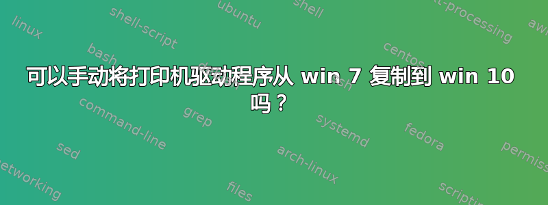 可以手动将打印机驱动程序从 win 7 复制到 win 10 吗？