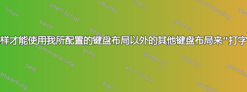 我怎样才能使用我所配置的键盘布局以外的其他键盘布局来“打字”？