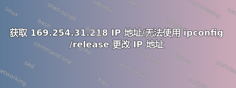 获取 169.254.31.218 IP 地址/无法使用 ipconfig /release 更改 IP 地址