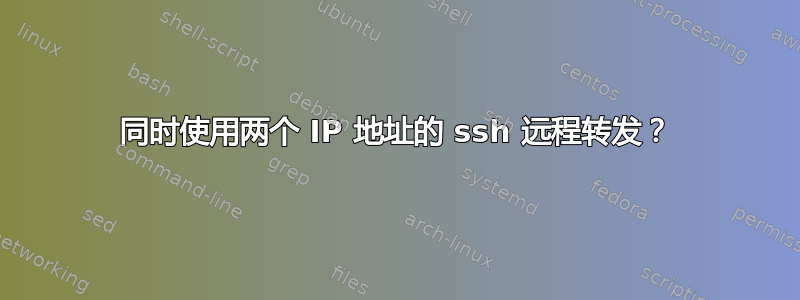 同时使用两个 IP 地址的 ssh 远程转发？