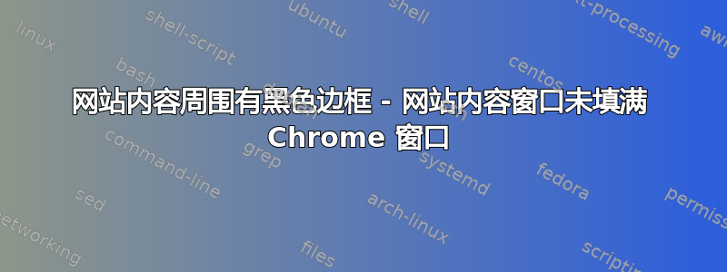 网站内容周围有黑色边框 - 网站内容窗口未填满 Chrome 窗口