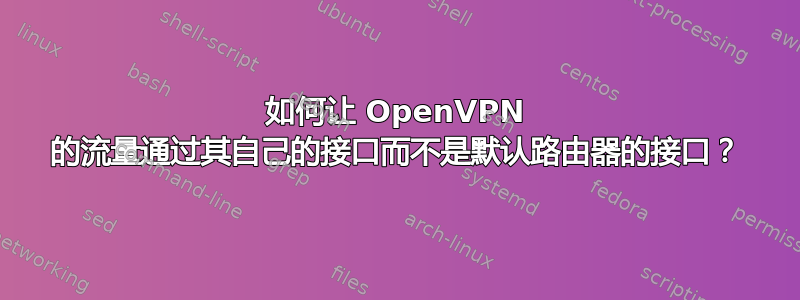 如何让 OpenVPN 的流量通过其自己的接口而不是默认路由器的接口？