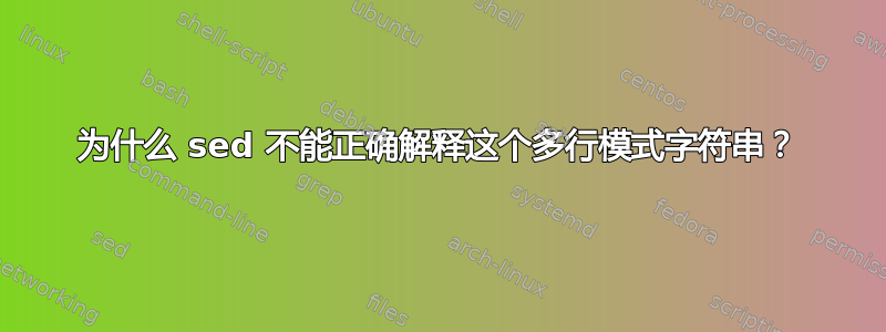 为什么 sed 不能正确解释这个多行模式字符串？