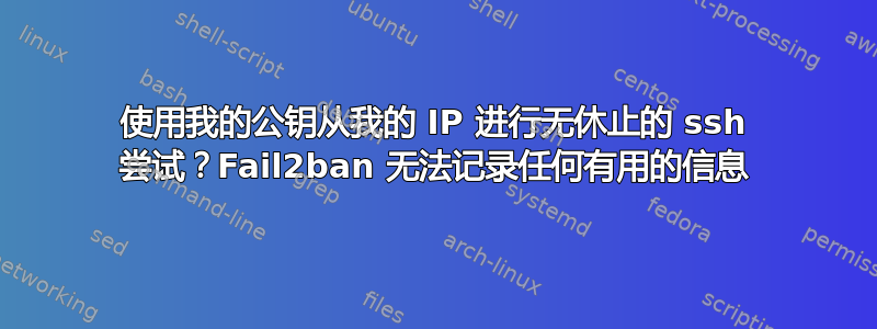 使用我的公钥从我的 IP 进行无休止的 ssh 尝试？Fail2ban 无法记录任何有用的信息