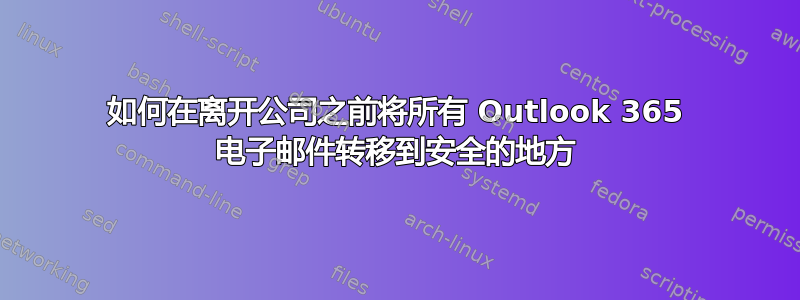 如何在离开公司之前将所有 Outlook 365 电子邮件转移到安全的地方