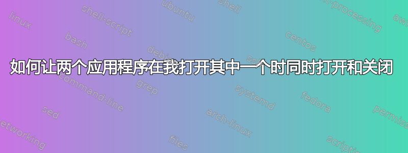 如何让两个应用程序在我打开其中一个时同时打开和关闭