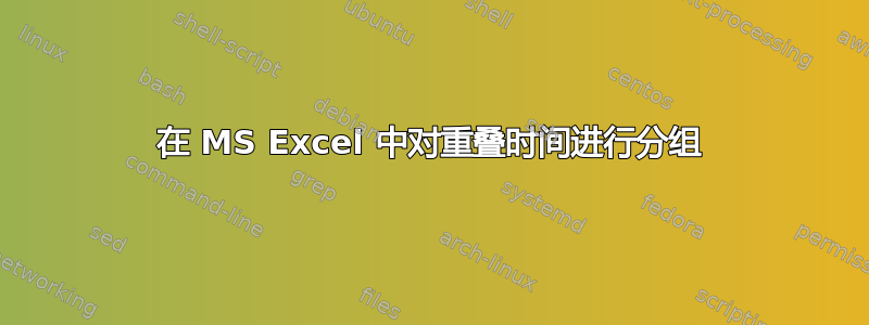 在 MS Excel 中对重叠时间进行分组