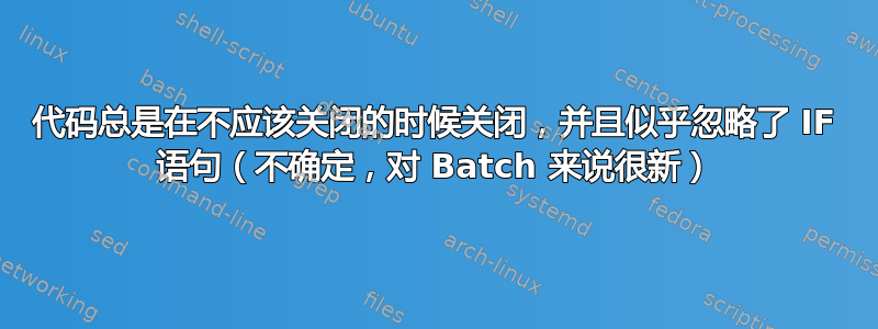 代码总是在不应该关闭的时候关闭，并且似乎忽略了 IF 语句（不确定，对 Batch 来说很新）