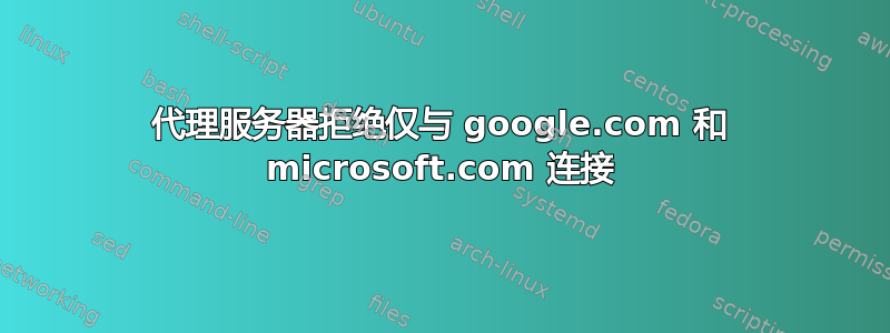 代理服务器拒绝仅与 google.com 和 microsoft.com 连接