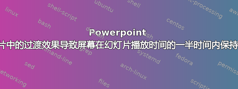 Powerpoint 幻灯片中的过渡效果导致屏幕在幻灯片播放时间的一半时间内保持空白