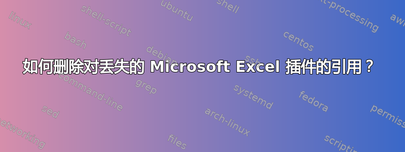 如何删除对丢失的 Microsoft Excel 插件的引用？