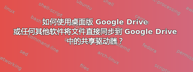 如何使用桌面版 Google Drive 或任何其他软件将文件直接同步到 Google Drive 中的共享驱动器？