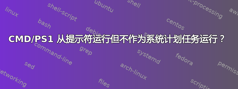 CMD/PS1 从提示符运行但不作为系统计划任务运行？