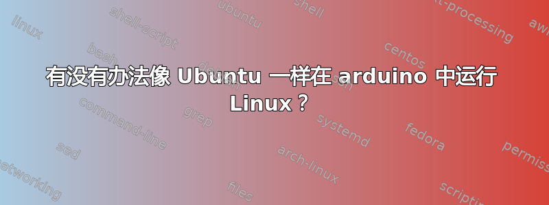 有没有办法像 Ubuntu 一样在 arduino 中运行 Linux？