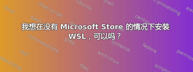 我想在没有 Microsoft Store 的情况下安装 WSL，可以吗？