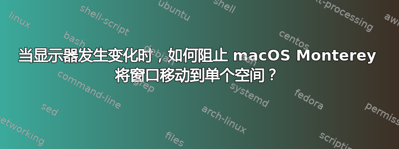 当显示器发生变化时，如何阻止 macOS Monterey 将窗口移动到单个空间？